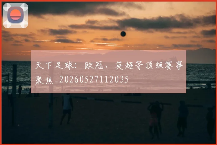 天下足球:欧冠、英超等顶级赛事聚焦_20260527112035