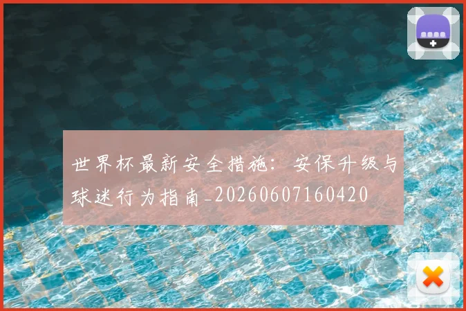 世界杯最新安全措施:安保升级与球迷行为指南_20260607160420
