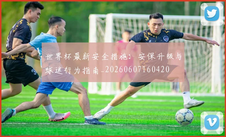 世界杯最新安全措施:安保升级与球迷行为指南_20260607160420