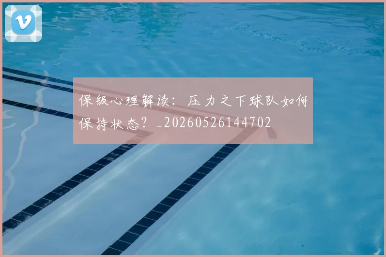 保级心理解读:压力之下球队如何保持状态?_20260526144702