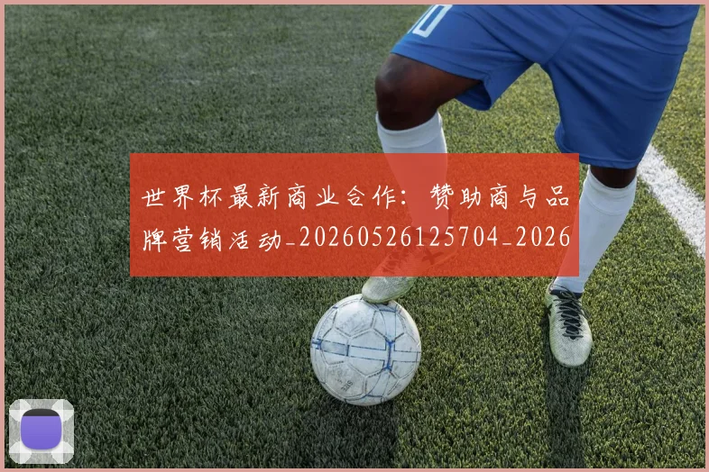 世界杯最新商业合作:赞助商与品牌营销活动_20260526125704_20260607160419