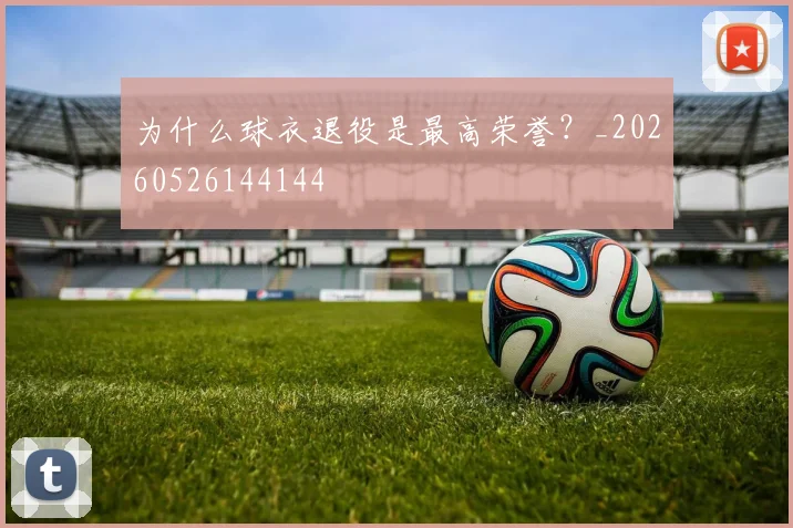 为什么球衣退役是最高荣誉？_20260526144144