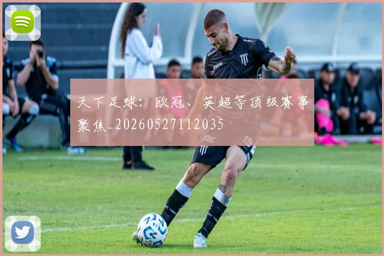 天下足球:欧冠、英超等顶级赛事聚焦_20260527112035