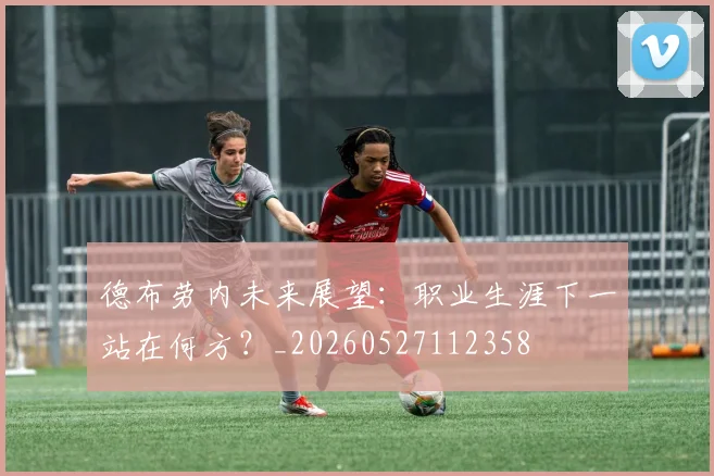 德布劳内未来展望:职业生涯下一站在何方?_20260527112358