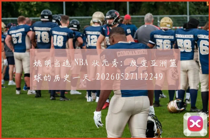 姚明当选 NBA 状元秀:改变亚洲篮球的历史一天_20260527112249