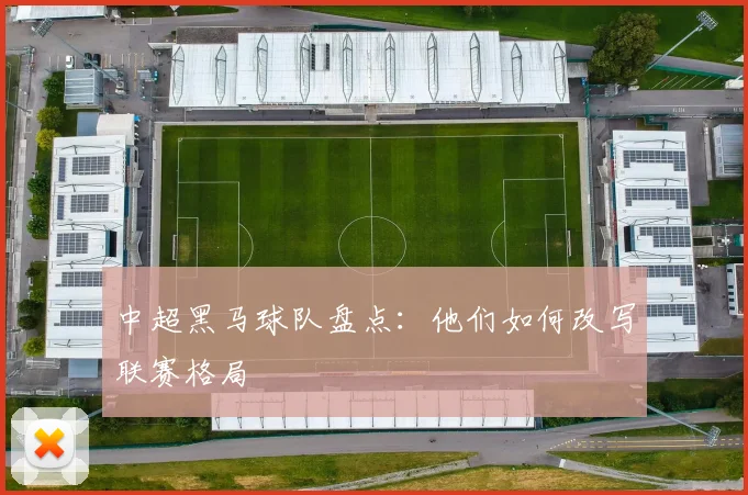 中超黑马球队盘点:他们如何改写联赛格局