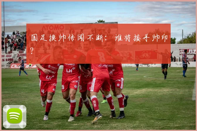国足换帅传闻不断:谁将接手帅印?