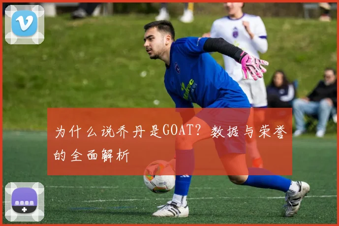 为什么说乔丹是GOAT?数据与荣誉的全面解析