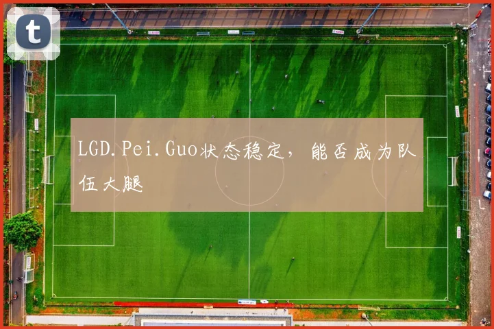 LGD.Pei.Guo状态稳定,能否成为队伍大腿