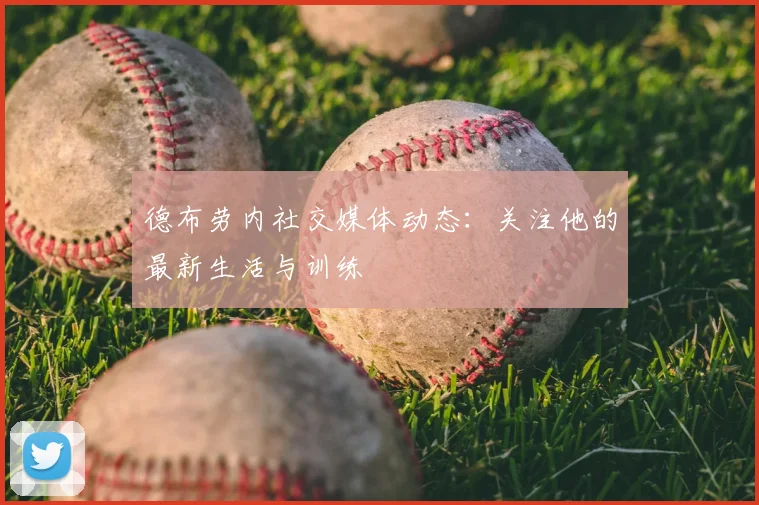 德布劳内社交媒体动态:关注他的最新生活与训练