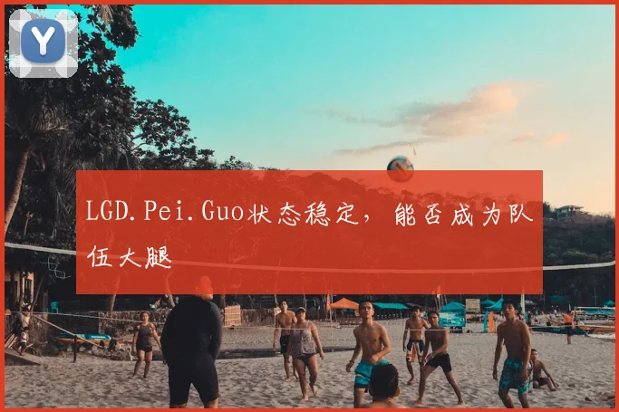 LGD.Pei.Guo状态稳定,能否成为队伍大腿