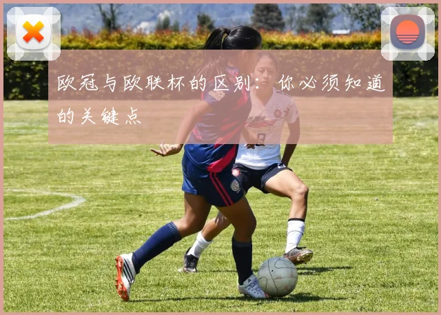 欧冠与欧联杯的区别：你必须知道的关键点