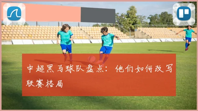 中超黑马球队盘点：他们如何改写联赛格局