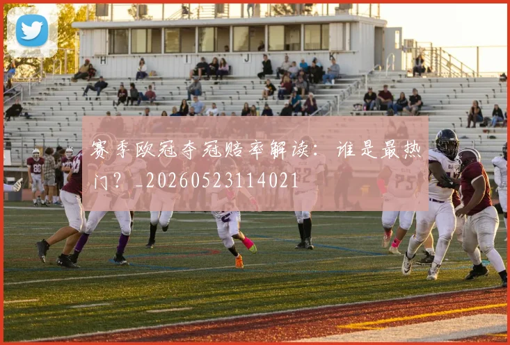 赛季欧冠夺冠赔率解读：谁是最热门？_20260523114021