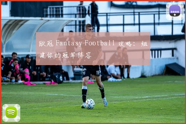 欧冠 Fantasy Football 攻略：组建你的冠军阵容
