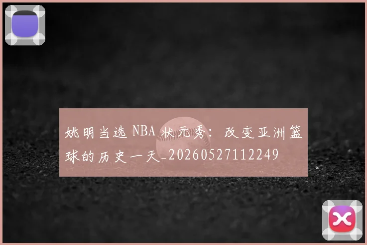 姚明当选 NBA 状元秀:改变亚洲篮球的历史一天_20260527112249