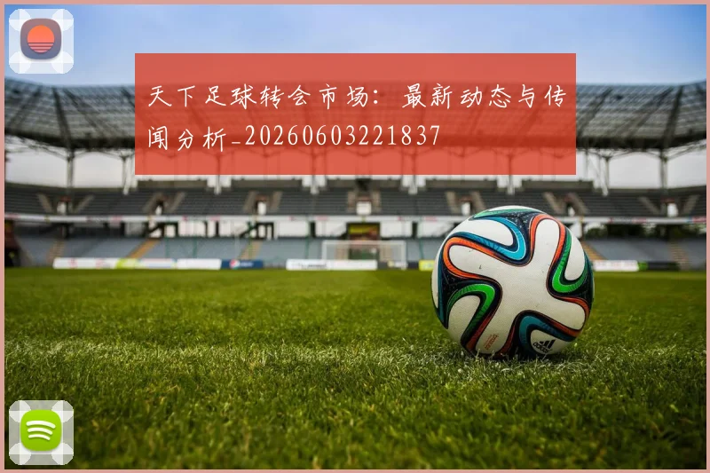 天下足球转会市场:最新动态与传闻分析_20260603221837